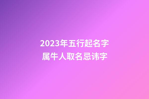 2023年五行起名字 属牛人取名忌讳字